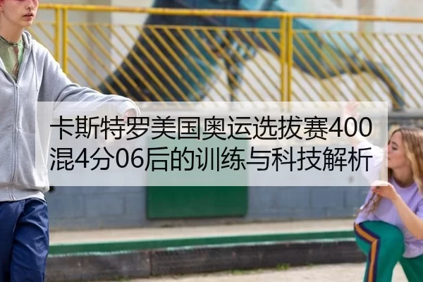卡斯特罗美国奥运选拔赛400混4分06后的训练与科技解析