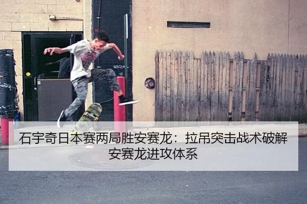 石宇奇日本赛两局胜安赛龙：拉吊突击战术破解安赛龙进攻体系